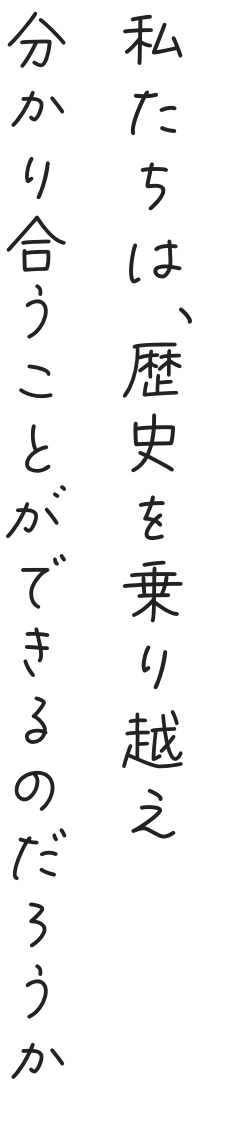 私たちは、歴史を乗り越え分かり合うことができるのだろうか